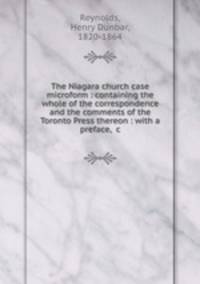 The Niagara church case microform : containing the whole of the correspondence and the comments of the Toronto Press thereon : with a preface, &c
