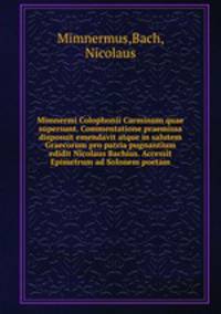 Mimnermi Colophonii Carminum quae supersunt. Commentatione praemissa disposuit emendavit atque in salutem Graecorum pro patria pugnantium edidit Nicolaus Bachius. Accessit Epimetrum ad Solonem poetam