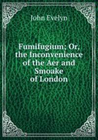 Fumifugium; Or, the Inconvenience of the Aer and Smoake of London