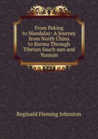 From Peking to Mandalay: A Journey from North China to Burma Through Tibetan Ssuch?uan and Yunnan