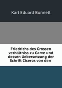 Friedrichs des Grossen verhaltniss zu Garve und dessen Uebersetzung der Schrift Ciceros von den .