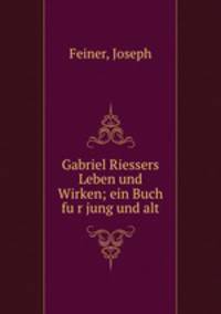 Gabriel Riessers Leben und Wirken; ein Buch fu?r jung und alt