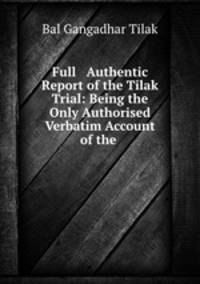 Full & Authentic Report of the Tilak Trial: Being the Only Authorised Verbatim Account of the .