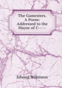The Gamesters. A Poem: Addressed to the Mayor of C-----.