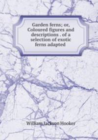 Garden ferns; or, Coloured figures and descriptions . of a selection of exotic ferns adapted .