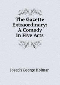 The Gazette Extraordinary: A Comedy in Five Acts