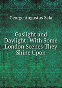 Gaslight and Daylight: With Some London Scenes They Shine Upon