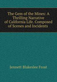 The Gem of the Mines: A Thrilling Narrative of California Life. Composed of Scenes and Incidents .