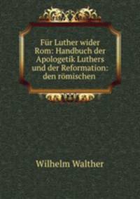 Fur Luther wider Rom: Handbuch der Apologetik Luthers und der Reformation: den romischen .
