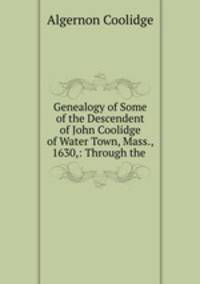 Genealogy of Some of the Descendent of John Coolidge of Water Town, Mass., 1630,: Through the .