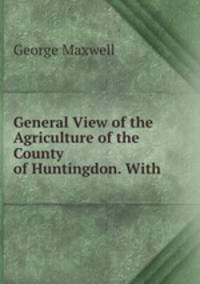 General View of the Agriculture of the County of Huntingdon. With .