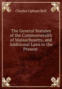 The General Statutes of the Commonwealth of Massachusetts, and Additional Laws to the Present .