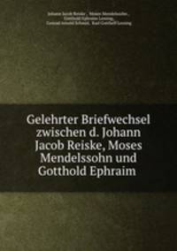 Gelehrter Briefwechsel zwischen d. Johann Jacob Reiske, Moses Mendelssohn und Gotthold Ephraim .