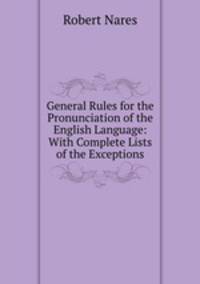 General Rules for the Pronunciation of the English Language: With Complete Lists of the Exceptions