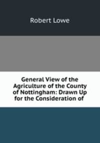 General View of the Agriculture of the County of Nottingham: Drawn Up for the Consideration of .