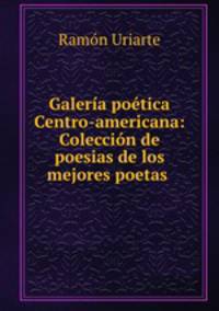 Galeria poetica Centro-americana: Coleccion de poesias de los mejores poetas .