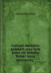 Gabinet medalow polskich oraz tych ktore sie dziejow Polski tycza poczawszy .