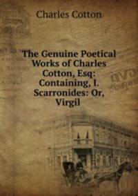 The Genuine Poetical Works of Charles Cotton, Esq: Containing, I. Scarronides: Or, Virgil .