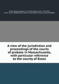 A view of the jurisdiction and proceedings of the courts of probate in Massachusetts, with particular reference to the county of Essex