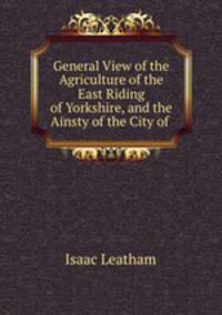 General View of the Agriculture of the East Riding of Yorkshire, and the Ainsty of the City of .