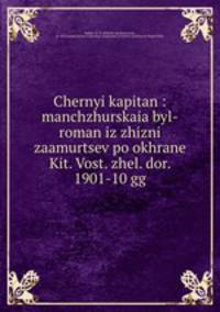 Chernyi kapitan : manchzhurskaia byl-roman iz zhizni zaamurtsev po okhrane Kit. Vost. zhel. dor. 1901-10 gg.