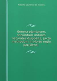Genera plantarum, secundum ordines naturales disposita, juxta methodum in Horto regio parisiensi .