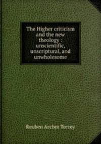 The Higher criticism and the new theology : unscientific, unscriptural, and unwholesome