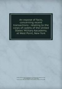 An expose of facts, concerning recent transactions : relating to the corps of cadets of the United States
