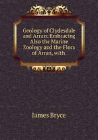 Geology of Clydesdale and Arran: Embracing Also the Marine Zoology and the Flora of Arran, with .