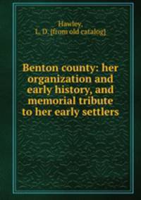 Benton county: her organization and early history, and memorial tribute to her early settlers