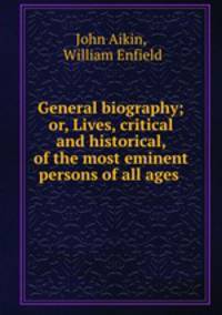 General biography; or, Lives, critical and historical, of the most eminent persons of all ages .
