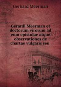 Gerardi Meerman et doctorum virorum ad eum epistolae atque observationes de chartae vulgaris seu .