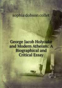 George Jacob Holyoake and Modern Atheism: A Biographical and Critical Essay