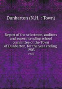 Report of the selectmen, auditors and superintending school committee of the Town of Dunbarton, for the year ending .. 1903