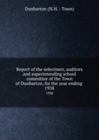 Report of the selectmen, auditors and superintending school committee of the Town of Dunbarton, for the year ending .. 1938