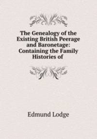 The Genealogy of the Existing British Peerage and Baronetage: Containing the Family Histories of .