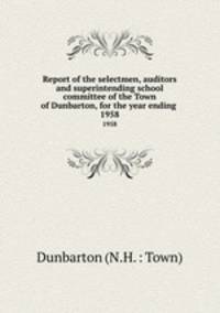 Report of the selectmen, auditors and superintending school committee of the Town of Dunbarton, for the year ending .. 1958