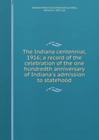 The Indiana centennial, 1916; a record of the celebration of the one hundredth anniversary of Indiana