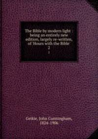 The Bible by modern light : being an entirely new edition, largely re-written, of `Hours with the Bible`. 2