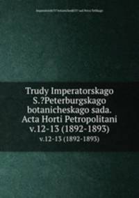 Труды императорского С.-Петербургского ботанического сада. v.12-13 (1892-1893)