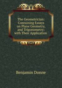 The Geometrician: Containing Essays on Plane Geometry, and Trigonometry: with Their Application .