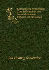 Germanische Mythologie: Zum Selbstudium und zum Gebrauch an hoheren Lehranstalten