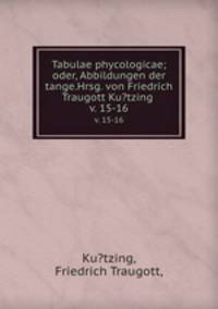 Tabulae phycologicae; oder, Abbildungen der tange.Hrsg. von Friedrich Traugott Ku?tzing .. v. 15-16
