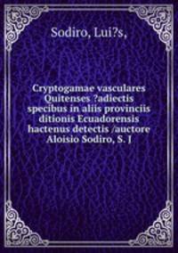 Cryptogamae vasculares Quitenses ?adiectis specibus in aliis provinciis ditionis Ecuadorensis hactenus detectis /auctore Aloisio Sodiro, S. J.