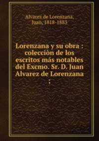 Lorenzana y su obra : coleccion de los escritos mas notables del Excmo. Sr. D. Juan Alvarez de Lorenzana ;