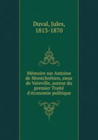 Memoire sur Antoine de Montchretien, sieur de Vateville, auteur du premier Traite d