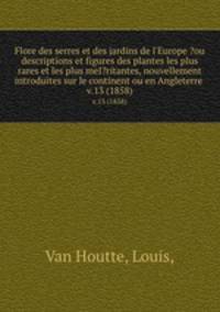 Flore des serres et des jardins de l`Europe ?ou descriptions et figures des plantes les plus rares et les plus meI?ritantes, nouvellement introduites sur le continent ou en Angleterre .. v.13 (1858)