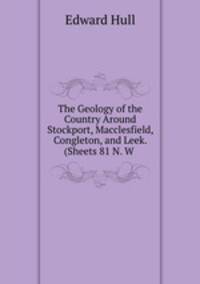 The Geology of the Country Around Stockport, Macclesfield, Congleton, and Leek. (Sheets 81 N. W .