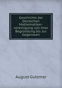 Geschichte der Deutschen Mathematiker-vereinigung von ihrer Begrundung bis zur Gegenwart
