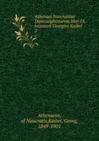 Athenaei Navcratitae Dipnosophistarvm libri 15, recensvit Georgivs Kaibel. 2